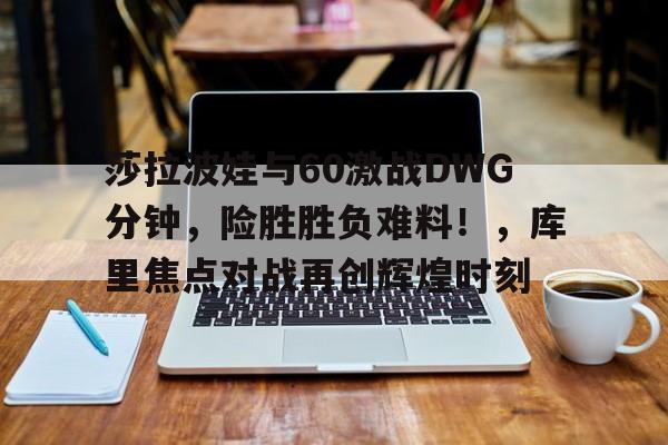 莎拉波娃与60激战DWG分钟，险胜胜负难料！，库里焦点对战再创辉煌时刻的简单介绍