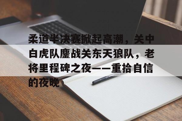 关于柔道半决赛掀起高潮，关中白虎队鏖战关东天狼队，老将里程碑之夜——重拾自信的夜晚的信息