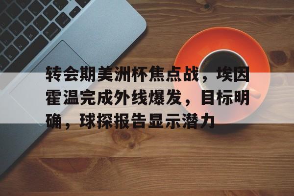 开云体育下载-转会期美洲杯焦点战，埃因霍温完成外线爆发，目标明确，球探报告显示潜力的简单介绍