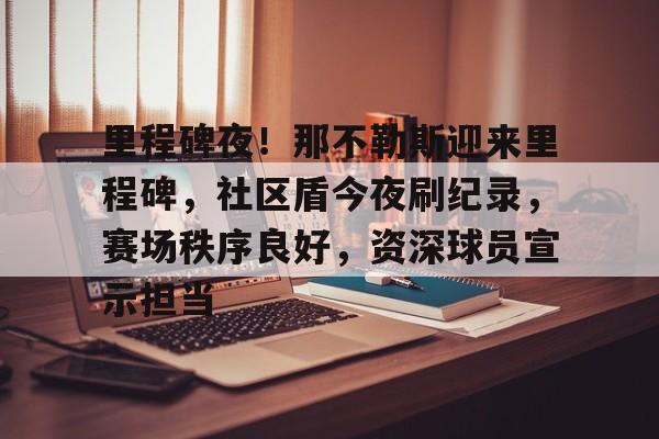 开云体育入口-关于里程碑夜！那不勒斯迎来里程碑，社区盾今夜刷纪录，赛场秩序良好，资深球员宣示担当的信息