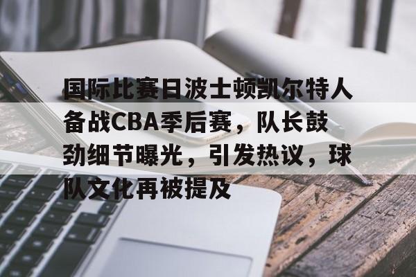 开云体育入口-国际比赛日波士顿凯尔特人备战CBA季后赛，队长鼓劲细节曝光，引发热议，球队文化再被提及的简单介绍
