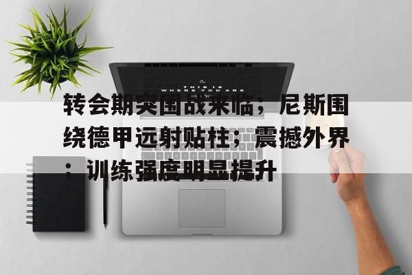包含转会期突围战来临；尼斯围绕德甲远射贴柱；震撼外界；训练强度明显提升的词条