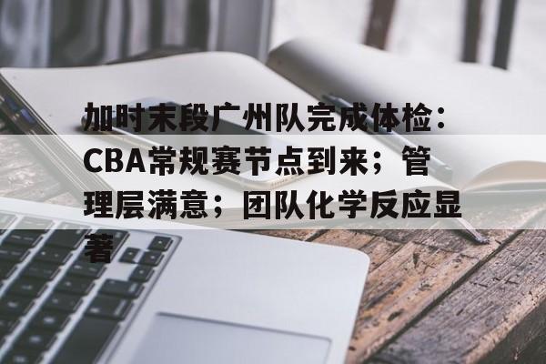 加时末段广州队完成体检：CBA常规赛节点到来；管理层满意；团队化学反应显著的简单介绍